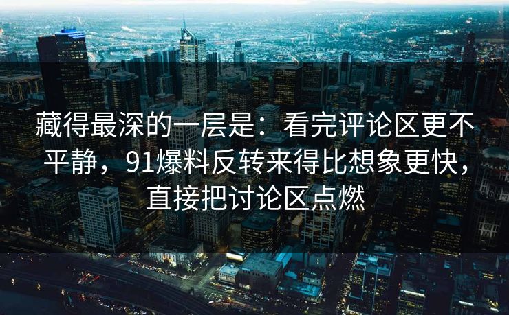 藏得最深的一层是:看完评论区更不平静,91爆料反转来得比想象更快,直接把讨论区点燃-第1张图片-蘑菇视频下载 - 官方APP免费安装入口 藏得最深的一层是:看完评论区更不平静,91爆料反转来得比想象更快,直接把讨论区点燃-第1张图片-蘑菇视频下载 - 官方APP免费安装入口