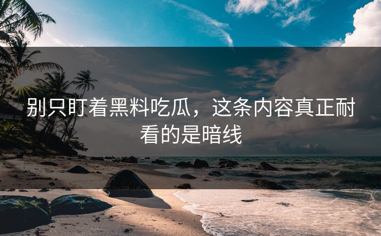别只盯着黑料吃瓜，这条内容真正耐看的是暗线-第1张图片-蘑菇视频下载 - 官方APP免费安装入口