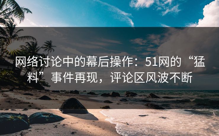 网络讨论中的幕后操作:51网的“猛料”事件再现,评论区风波不断-第1张图片-蘑菇视频下载 - 官方APP免费安装入口 网络讨论中的幕后操作:51网的“猛料”事件再现,评论区风波不断-第1张图片-蘑菇视频下载 - 官方APP免费安装入口