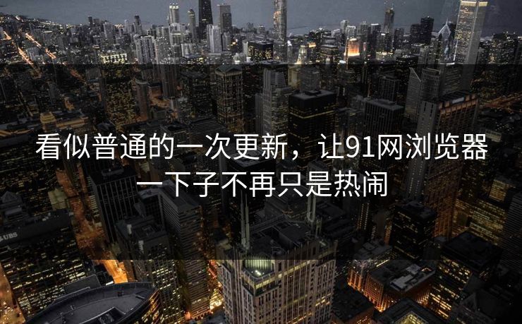 看似普通的一次更新,让91网浏览器一下子不再只是热闹-第1张图片-蘑菇视频下载 - 官方APP免费安装入口 看似普通的一次更新,让91网浏览器一下子不再只是热闹-第1张图片-蘑菇视频下载 - 官方APP免费安装入口