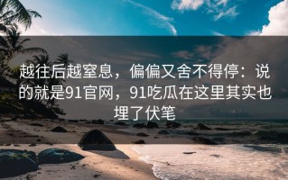 越往后越窒息，偏偏又舍不得停：说的就是91官网，91吃瓜在这里其实也埋了伏笔