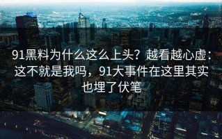 91黑料为什么这么上头？越看越心虚：这不就是我吗，91大事件在这里其实也埋了伏笔