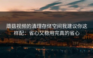 蘑菇视频的清理存储空间我建议你这样配：省心又稳用完真的省心