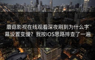 蘑菇影视在线观看深夜刷到为什么字幕设置变慢？我按iOS思路排查了一遍
