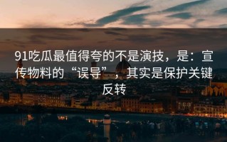 91吃瓜最值得夸的不是演技，是：宣传物料的“误导”，其实是保护关键反转