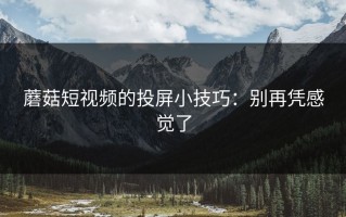 蘑菇短视频的投屏小技巧：别再凭感觉了