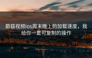 蘑菇视频ios周末晚上的加载速度，我给你一套可复制的操作