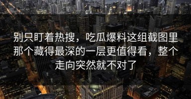 别只盯着热搜，吃瓜爆料这组截图里那个藏得最深的一层更值得看，整个走向突然就不对了