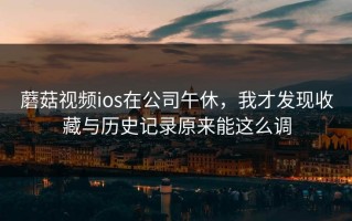 蘑菇视频ios在公司午休，我才发现收藏与历史记录原来能这么调