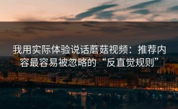 我用实际体验说话蘑菇视频：推荐内容最容易被忽略的“反直觉规则”