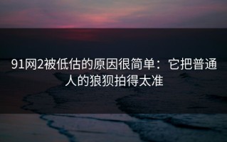 91网2被低估的原因很简单：它把普通人的狼狈拍得太准