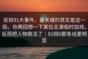 说到91大事件，最关键的其实是这一段，你再回想一下某位主演临时加戏，反而把人物救活了｜91网0那条线更明显
