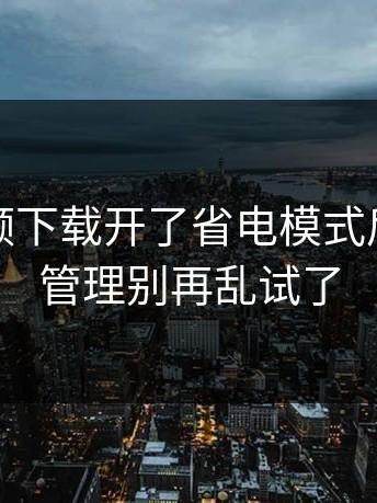 蘑菇视频下载开了省电模式后：下载管理别再乱试了