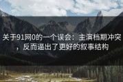关于91网0的一个误会：主演档期冲突，反而逼出了更好的叙事结构