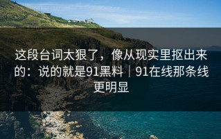 这段台词太狠了，像从现实里抠出来的：说的就是91黑料｜91在线那条线更明显