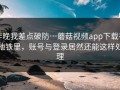昨晚我差点破防…蘑菇视频app下载在地铁里，账号与登录居然还能这样处理