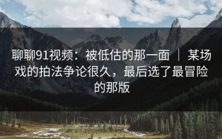 聊聊91视频：被低估的那一面 ｜ 某场戏的拍法争论很久，最后选了最冒险的那版