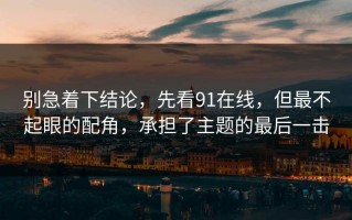 别急着下结论，先看91在线，但最不起眼的配角，承担了主题的最后一击