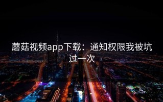 蘑菇视频app下载：通知权限我被坑过一次