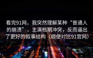 看完91网，我突然理解某种“普通人的崩溃”，主演档期冲突，反而逼出了更好的叙事结构（顺便对比91官网）