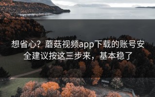 想省心？蘑菇视频app下载的账号安全建议按这三步来，基本稳了
