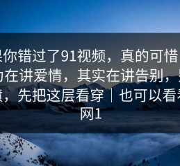 如果你错过了91视频，真的可惜：你以为在讲爱情，其实在讲告别，别急着喷，先把这层看穿｜也可以看看91网1