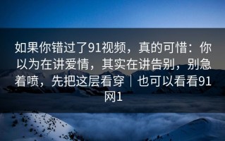 如果你错过了91视频，真的可惜：你以为在讲爱情，其实在讲告别，别急着喷，先把这层看穿｜也可以看看91网1