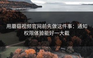用蘑菇视频官网前先做这件事：通知权限体验能好一大截