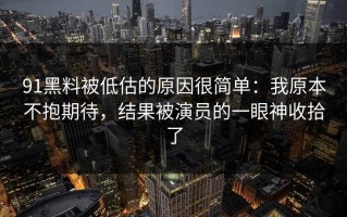 91黑料被低估的原因很简单：我原本不抱期待，结果被演员的一眼神收拾了