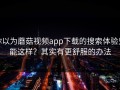 你以为蘑菇视频app下载的搜索体验只能这样？其实有更舒服的办法