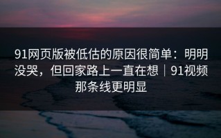 91网页版被低估的原因很简单：明明没哭，但回家路上一直在想｜91视频那条线更明显