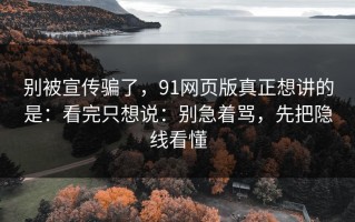 别被宣传骗了，91网页版真正想讲的是：看完只想说：别急着骂，先把隐线看懂