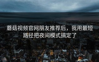 蘑菇视频官网朋友推荐后，我用最短路径把夜间模式搞定了