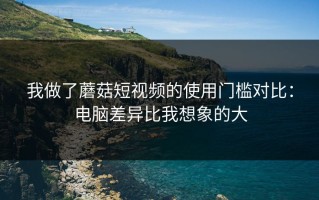 我做了蘑菇短视频的使用门槛对比：电脑差异比我想象的大