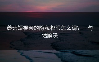 蘑菇短视频的隐私权限怎么调？一句话解决