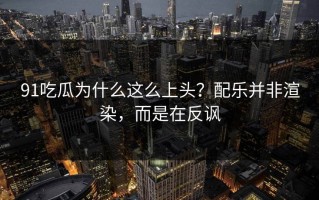 91吃瓜为什么这么上头？配乐并非渲染，而是在反讽