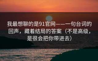 我最想聊的是91官网——一句台词的回声，藏着结局的答案（不是高级，是很会把你带进去）