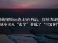 蘑菇视频ios连上Wi‑Fi后，我把清理存储空间从“玄学”变成了“可复制”