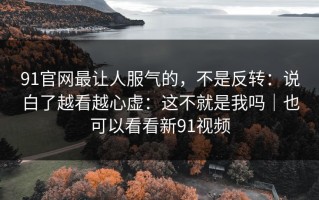91官网最让人服气的，不是反转：说白了越看越心虚：这不就是我吗｜也可以看看新91视频