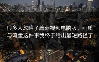 很多人忽略了蘑菇视频电脑版，画质与流量这件事我终于给出最短路径了