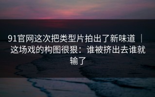 91官网这次把类型片拍出了新味道 ｜ 这场戏的构图很狠：谁被挤出去谁就输了