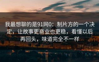 我最想聊的是91网0：制片方的一个决定，让故事更商业也更稳，看懂以后再回头，味道完全不一样