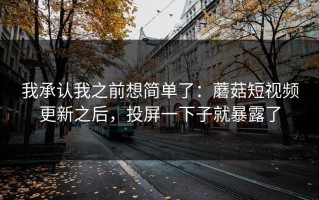 我承认我之前想简单了：蘑菇短视频更新之后，投屏一下子就暴露了