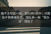 我不太吃这一挂，但91网1例外：问题在于预算被砍后，团队用一种“笨办法”顶住了
