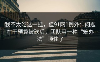 我不太吃这一挂，但91网1例外：问题在于预算被砍后，团队用一种“笨办法”顶住了