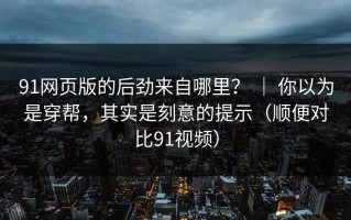 91网页版的后劲来自哪里？ ｜ 你以为是穿帮，其实是刻意的提示（顺便对比91视频）