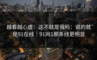 越看越心虚：这不就是我吗：说的就是91在线｜91网1那条线更明显