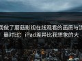 我做了蘑菇影视在线观看的画质与流量对比：iPad差异比我想象的大