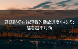 蘑菇影视在线观看的播放进度小技巧：越看越不对劲