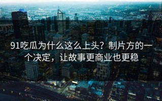 91吃瓜为什么这么上头？制片方的一个决定，让故事更商业也更稳